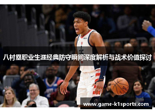 八村塁职业生涯经典防守瞬间深度解析与战术价值探讨