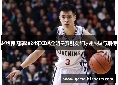 赵继伟闪耀2024年CBA全明星赛引发篮球迷热议与期待