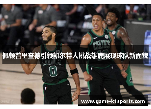 佩顿普里查德引领凯尔特人挑战雄鹿展现球队新面貌