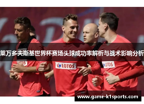 莱万多夫斯基世界杯赛场头球成功率解析与战术影响分析