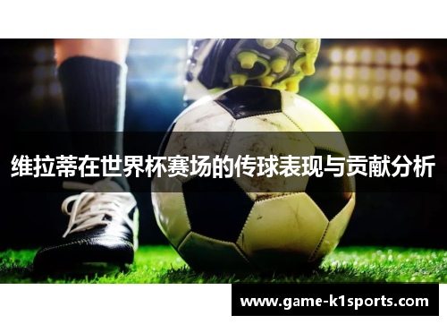 维拉蒂在世界杯赛场的传球表现与贡献分析