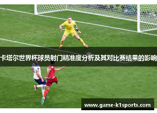 卡塔尔世界杯球员射门精准度分析及其对比赛结果的影响