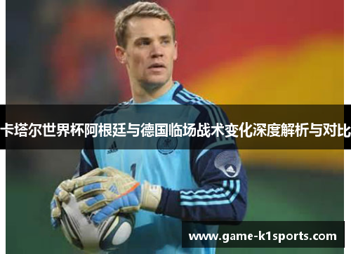 卡塔尔世界杯阿根廷与德国临场战术变化深度解析与对比