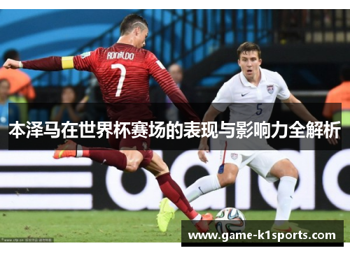 本泽马在世界杯赛场的表现与影响力全解析