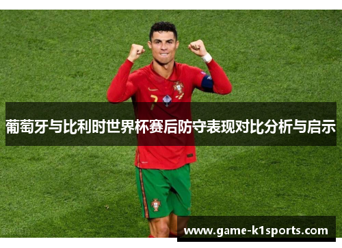 葡萄牙与比利时世界杯赛后防守表现对比分析与启示