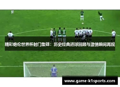 精彩绝伦世界杯射门集锦：历史经典进球回顾与激情瞬间再现