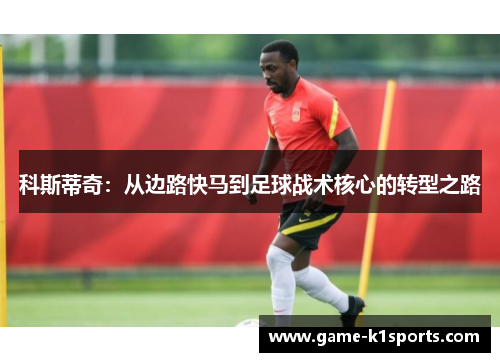科斯蒂奇：从边路快马到足球战术核心的转型之路