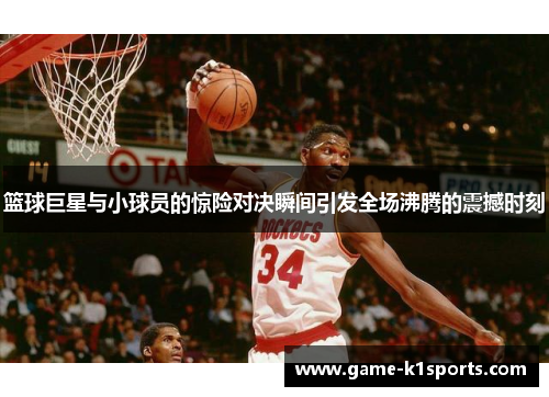 篮球巨星与小球员的惊险对决瞬间引发全场沸腾的震撼时刻