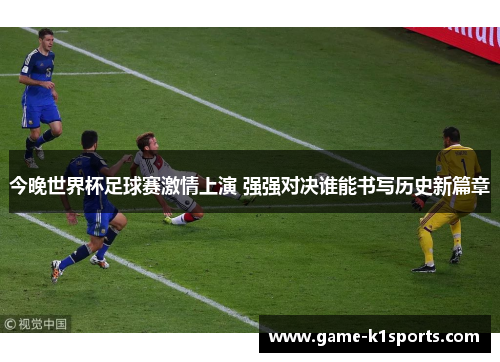 今晚世界杯足球赛激情上演 强强对决谁能书写历史新篇章