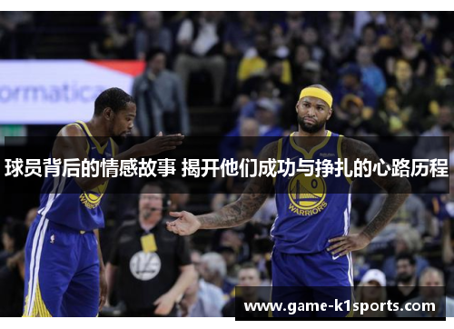 球员背后的情感故事 揭开他们成功与挣扎的心路历程