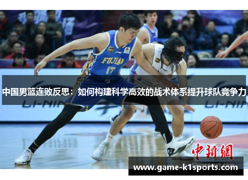 中国男篮连败反思：如何构建科学高效的战术体系提升球队竞争力