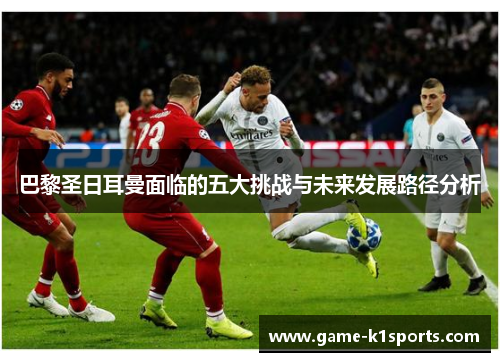 巴黎圣日耳曼面临的五大挑战与未来发展路径分析
