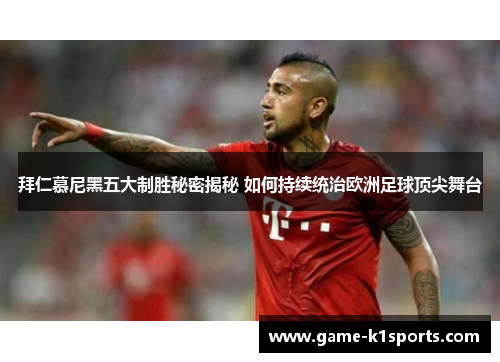 拜仁慕尼黑五大制胜秘密揭秘 如何持续统治欧洲足球顶尖舞台