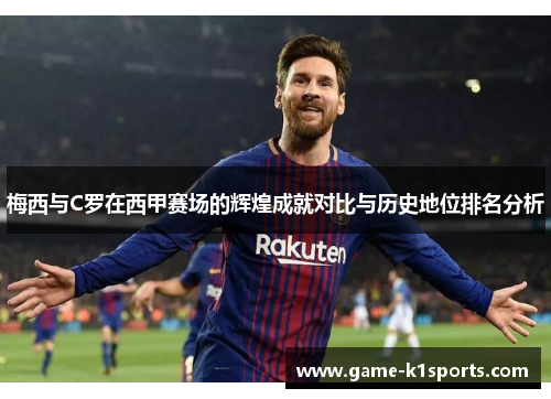 梅西与C罗在西甲赛场的辉煌成就对比与历史地位排名分析