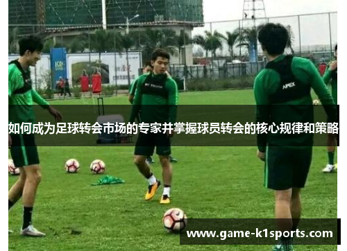 如何成为足球转会市场的专家并掌握球员转会的核心规律和策略