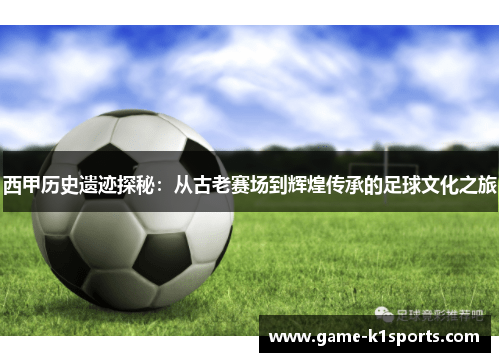 西甲历史遗迹探秘：从古老赛场到辉煌传承的足球文化之旅