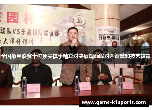 全国象甲联赛十位顶尖棋手精彩对决展现巅峰对弈智慧和技艺较量
