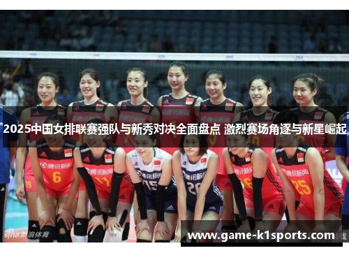 2025中国女排联赛强队与新秀对决全面盘点 激烈赛场角逐与新星崛起