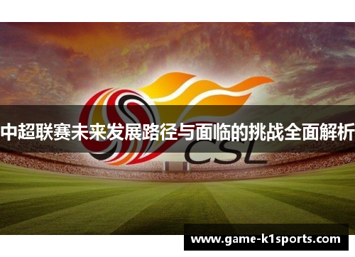 中超联赛未来发展路径与面临的挑战全面解析