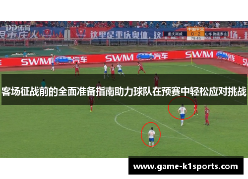 客场征战前的全面准备指南助力球队在预赛中轻松应对挑战