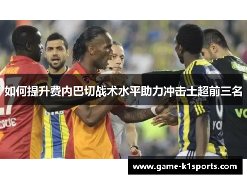 如何提升费内巴切战术水平助力冲击土超前三名