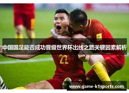中国国足能否成功晋级世界杯出线之路关键因素解析