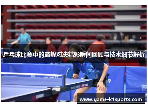 乒乓球比赛中的巅峰对决精彩瞬间回顾与技术细节解析