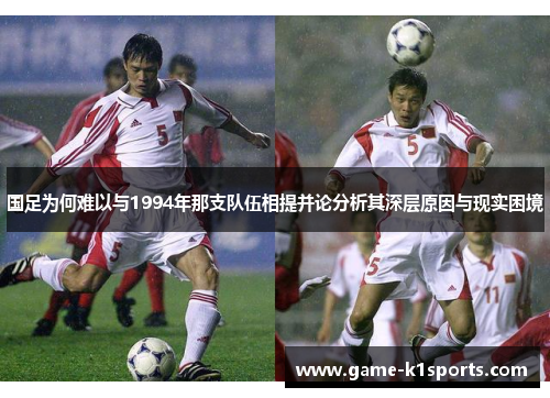 国足为何难以与1994年那支队伍相提并论分析其深层原因与现实困境