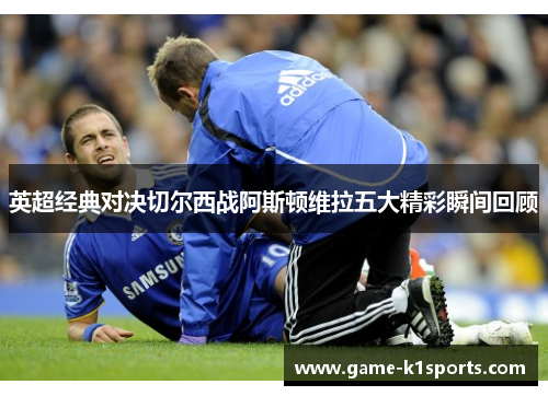 英超经典对决切尔西战阿斯顿维拉五大精彩瞬间回顾