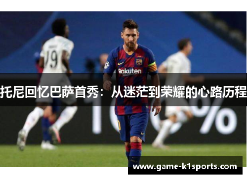 托尼回忆巴萨首秀：从迷茫到荣耀的心路历程