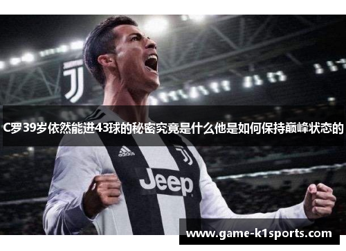 C罗39岁依然能进43球的秘密究竟是什么他是如何保持巅峰状态的