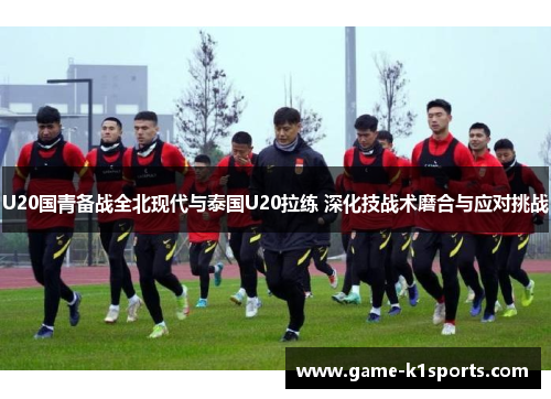U20国青备战全北现代与泰国U20拉练 深化技战术磨合与应对挑战