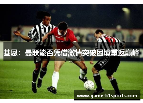 基恩：曼联能否凭借激情突破困境重返巅峰