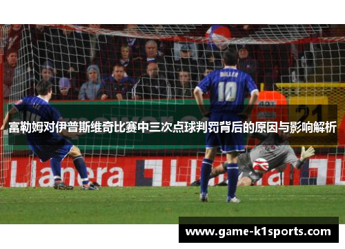 富勒姆对伊普斯维奇比赛中三次点球判罚背后的原因与影响解析