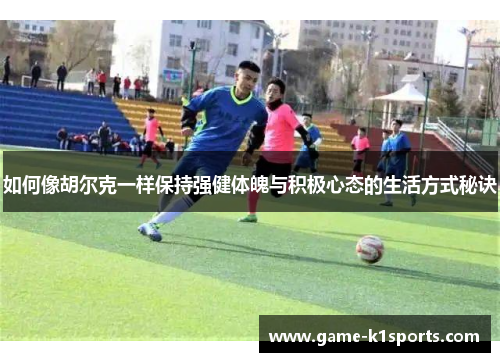 如何像胡尔克一样保持强健体魄与积极心态的生活方式秘诀