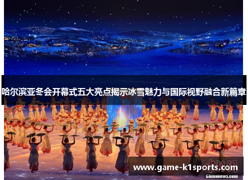哈尔滨亚冬会开幕式五大亮点揭示冰雪魅力与国际视野融合新篇章